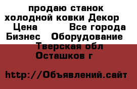 продаю станок холодной ковки Декор-2 › Цена ­ 250 - Все города Бизнес » Оборудование   . Тверская обл.,Осташков г.